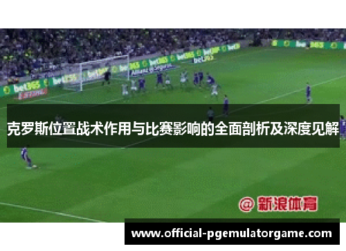 克罗斯位置战术作用与比赛影响的全面剖析及深度见解 克罗斯位置战术作用与比赛影响的全面剖析及深度见解
