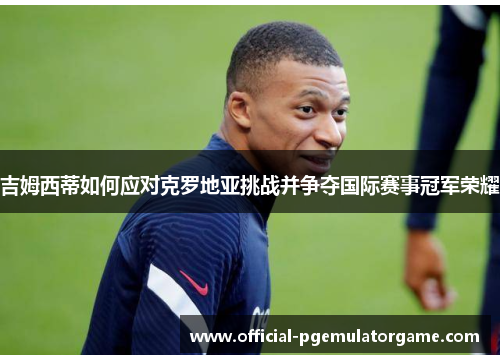 吉姆西蒂如何应对克罗地亚挑战并争夺国际赛事冠军荣耀 吉姆西蒂如何应对克罗地亚挑战并争夺国际赛事冠军荣耀