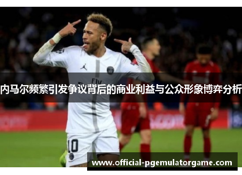 内马尔频繁引发争议背后的商业利益与公众形象博弈分析