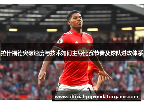拉什福德突破速度与技术如何主导比赛节奏及球队进攻体系 拉什福德突破速度与技术如何主导比赛节奏及球队进攻体系