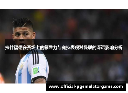 拉什福德在赛场上的领导力与竞技表现对曼联的深远影响分析 拉什福德在赛场上的领导力与竞技表现对曼联的深远影响分析