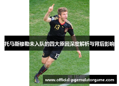 托马斯穆勒未入队的四大原因深度解析与背后影响