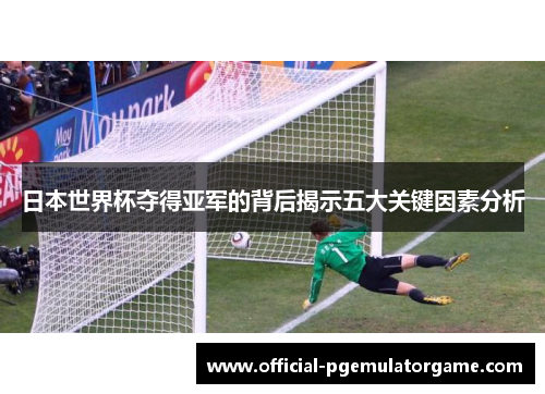 日本世界杯夺得亚军的背后揭示五大关键因素分析