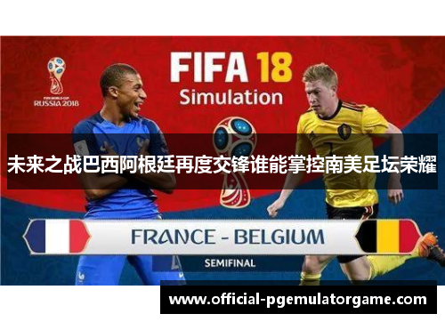 未来之战巴西阿根廷再度交锋谁能掌控南美足坛荣耀