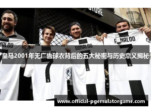 皇马2001年无广告球衣背后的五大秘密与历史意义揭秘 皇马2001年无广告球衣背后的五大秘密与历史意义揭秘