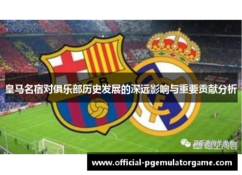 皇马名宿对俱乐部历史发展的深远影响与重要贡献分析