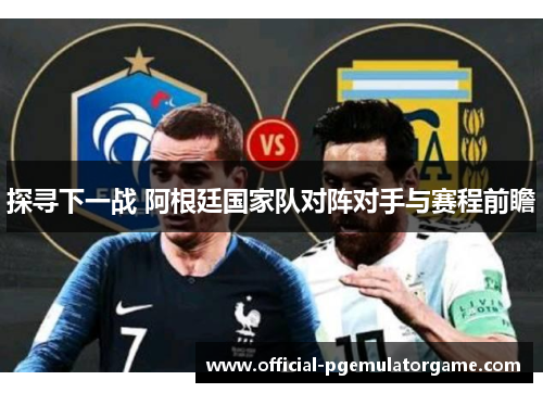 探寻下一战 阿根廷国家队对阵对手与赛程前瞻