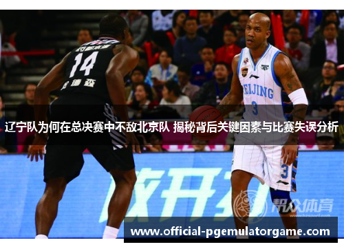 辽宁队为何在总决赛中不敌北京队 揭秘背后关键因素与比赛失误分析