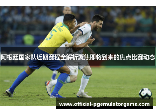 阿根廷国家队近期赛程全解析聚焦即将到来的焦点比赛动态 阿根廷国家队近期赛程全解析聚焦即将到来的焦点比赛动态