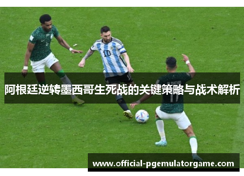 阿根廷逆转墨西哥生死战的关键策略与战术解析