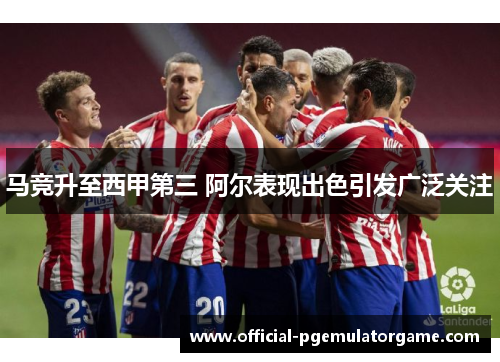 马竞升至西甲第三 阿尔表现出色引发广泛关注