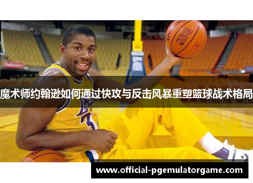 魔术师约翰逊如何通过快攻与反击风暴重塑篮球战术格局 魔术师约翰逊如何通过快攻与反击风暴重塑篮球战术格局