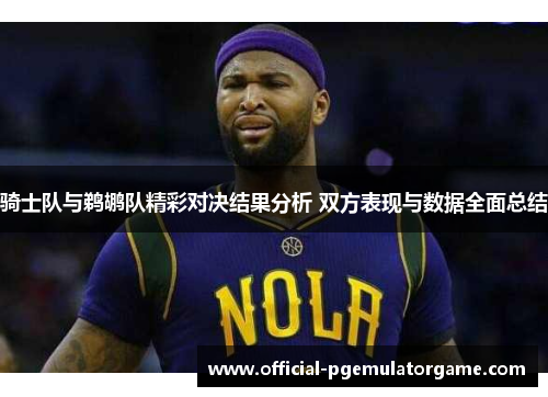 骑士队与鹈鹕队精彩对决结果分析 双方表现与数据全面总结