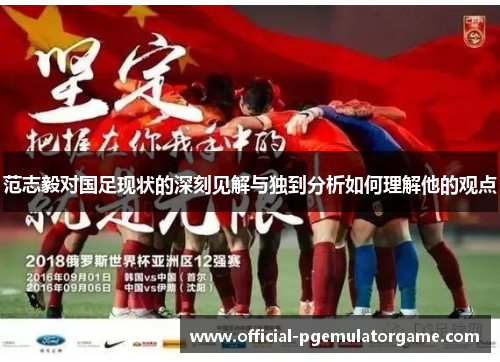 范志毅对国足现状的深刻见解与独到分析如何理解他的观点