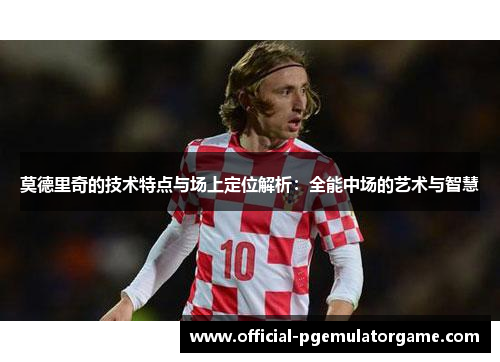 莫德里奇的技术特点与场上定位解析：全能中场的艺术与智慧