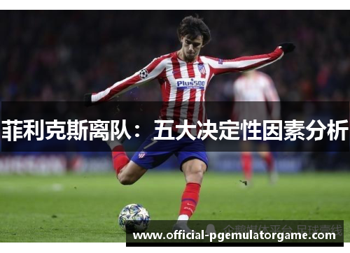 菲利克斯离队：五大决定性因素分析