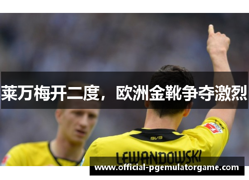 莱万梅开二度,欧洲金靴争夺激烈 莱万梅开二度,欧洲金靴争夺激烈