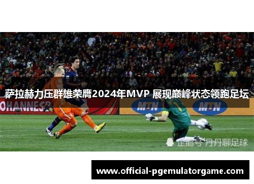 萨拉赫力压群雄荣膺2024年MVP 展现巅峰状态领跑足坛 萨拉赫力压群雄荣膺2024年MVP 展现巅峰状态领跑足坛