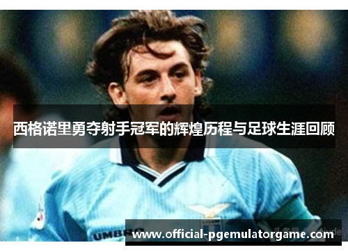 西格诺里勇夺射手冠军的辉煌历程与足球生涯回顾