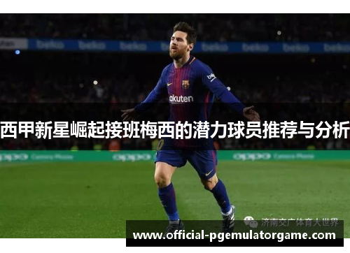西甲新星崛起接班梅西的潜力球员推荐与分析