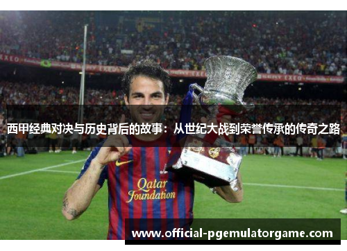 西甲经典对决与历史背后的故事：从世纪大战到荣誉传承的传奇之路