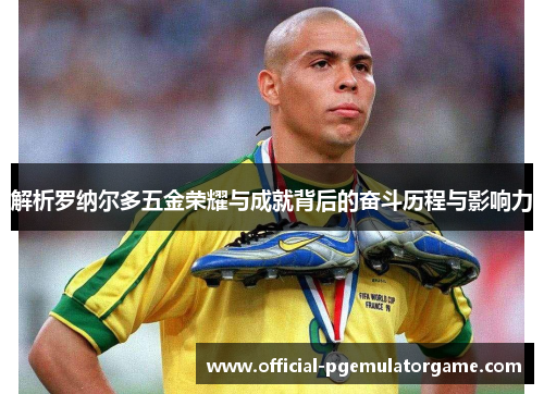 解析罗纳尔多五金荣耀与成就背后的奋斗历程与影响力
