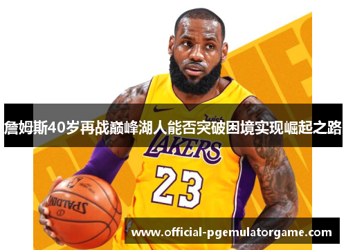 詹姆斯40岁再战巅峰湖人能否突破困境实现崛起之路