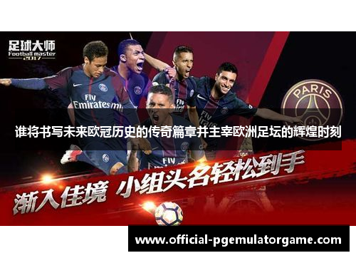 谁将书写未来欧冠历史的传奇篇章并主宰欧洲足坛的辉煌时刻