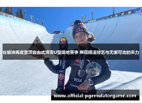 谷爱凌再度登顶自由式滑雪U型场地赛事 展现精湛技艺与无懈可击的实力