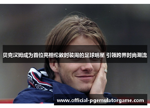 贝克汉姆成为首位亮相伦敦时装周的足球明星 引领跨界时尚潮流