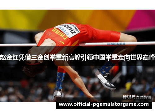 赵金红凭借三金创举重新高峰引领中国举重走向世界巅峰