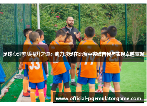 足球心理素质提升之道：助力球员在比赛中突破自我与实现卓越表现