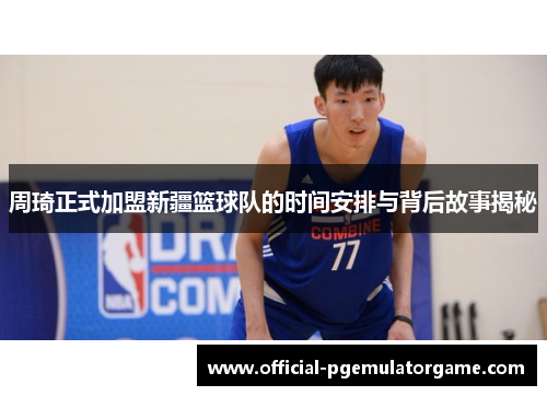 周琦正式加盟新疆篮球队的时间安排与背后故事揭秘