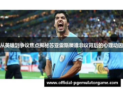 从英雄到争议焦点揭秘苏亚雷斯屡遭非议背后的心理动因
