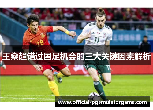 王燊超错过国足机会的三大关键因素解析 王燊超错过国足机会的三大关键因素解析