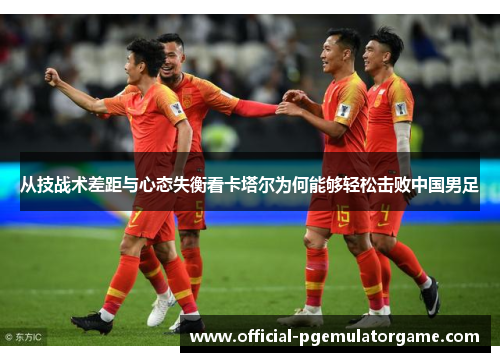 从技战术差距与心态失衡看卡塔尔为何能够轻松击败中国男足