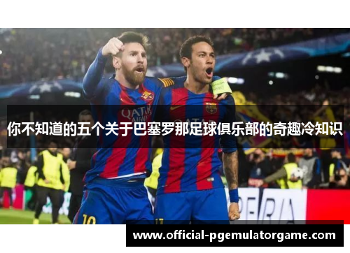 你不知道的五个关于巴塞罗那足球俱乐部的奇趣冷知识