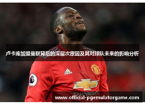 卢卡库加盟曼联背后的深层次原因及其对球队未来的影响分析