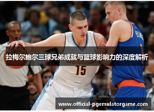 拉梅尔鲍尔三球兄弟成就与篮球影响力的深度解析