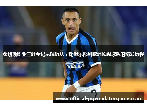 桑切斯职业生涯全记录解析从早期俱乐部到欧洲顶级球队的精彩历程