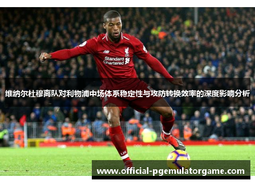 维纳尔杜穆离队对利物浦中场体系稳定性与攻防转换效率的深度影响分析