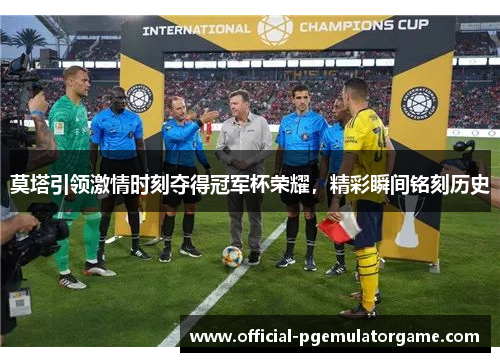 莫塔引领激情时刻夺得冠军杯荣耀,精彩瞬间铭刻历史 莫塔引领激情时刻夺得冠军杯荣耀,精彩瞬间铭刻历史