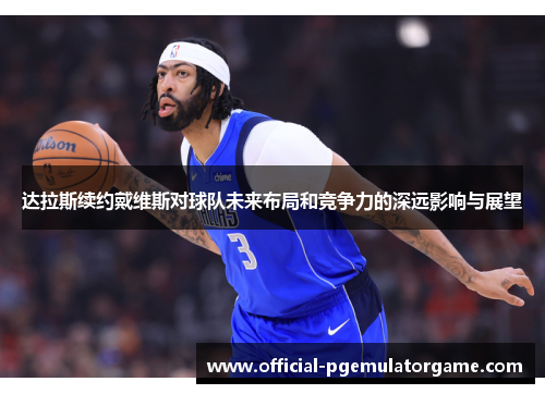 达拉斯续约戴维斯对球队未来布局和竞争力的深远影响与展望