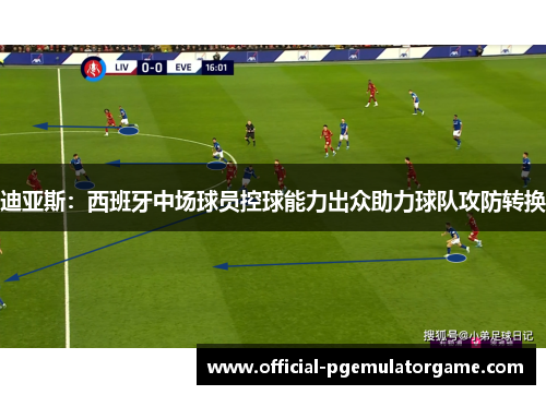 迪亚斯：西班牙中场球员控球能力出众助力球队攻防转换