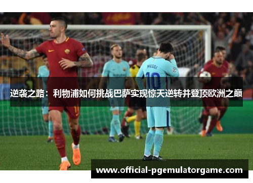 逆袭之路:利物浦如何挑战巴萨实现惊天逆转并登顶欧洲之巅 逆袭之路:利物浦如何挑战巴萨实现惊天逆转并登顶欧洲之巅