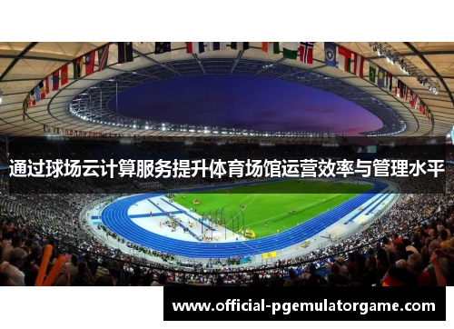 通过球场云计算服务提升体育场馆运营效率与管理水平 通过球场云计算服务提升体育场馆运营效率与管理水平