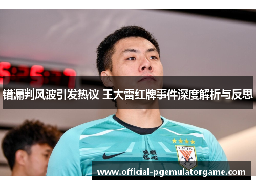 错漏判风波引发热议 王大雷红牌事件深度解析与反思 错漏判风波引发热议 王大雷红牌事件深度解析与反思