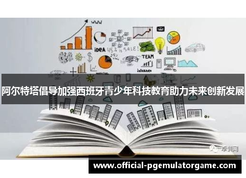 阿尔特塔倡导加强西班牙青少年科技教育助力未来创新发展