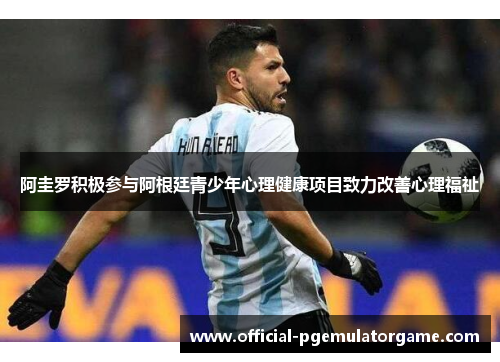 阿圭罗积极参与阿根廷青少年心理健康项目致力改善心理福祉 阿圭罗积极参与阿根廷青少年心理健康项目致力改善心理福祉