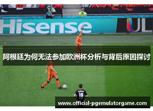 阿根廷为何无法参加欧洲杯分析与背后原因探讨 阿根廷为何无法参加欧洲杯分析与背后原因探讨